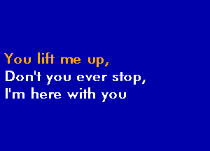 You H me up,

Don't you ever stop,
I'm here with you