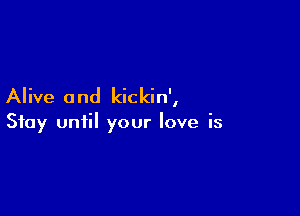 Alive 0 nd kickin',

Stay until your love is