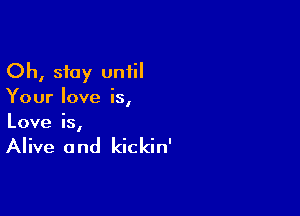 Oh, stay uniil

Your love is,

Love is,

Alive 0 nd kickin'