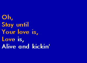 Oh,
Stay until

Your love is,
Love is,

Alive 0 nd kickin'