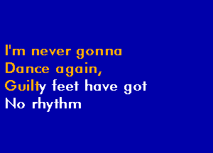 I'm never gonna
Dance again,

Guilty feet have got
No rhythm