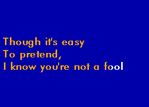 Though it's easy

To pretend,
I know you're not a fool