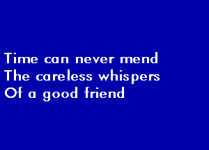 Time can never mend

The co reless whispers

Of a good friend