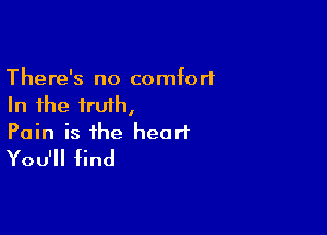 There's no comfort
In the truth,

Pain is the heart
You'll find