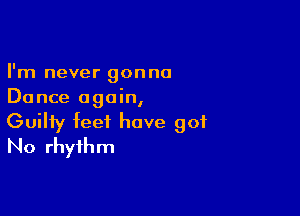 I'm never gonna
Dance again,

Guilty feet have got
No rhythm