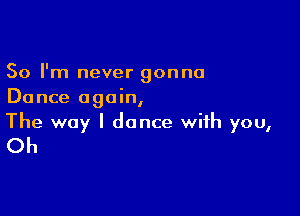 So I'm never gonna
Dance again,

The way I dance with you,

Oh