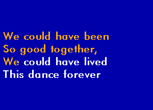 We could have been
50 good together,

We could have lived
This dance forever