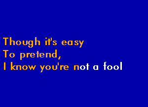 Though it's easy

To pretend,
I know you're not a fool