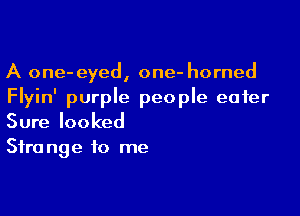 A one-eyed, one- horned
Flyin' purple people eater

Sure looked
Strange to me