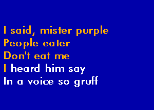 I said, mister purple
People eater

Don't eat me
I heard him say
In a voice so gruff
