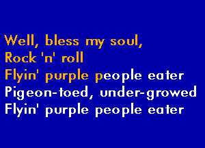 We, bless my soul,

Rock 'n' roll

Flyin' purple people eater
Pigeon-foed, under-growed
Flyin' purple people eater