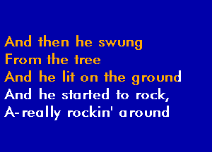 And then he swung
From the tree
And he lit on the ground

And he started to rock,
A- really rockin' around