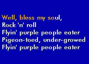 We, bless my soul,

Rock 'n' roll

Flyin' purple people eater
Pigeon-foed, under-growed
Flyin' purple people eater
