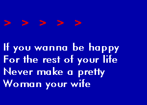 If you wanna be happy

For the rest of your life
Never make a prei1y
Woman your wife