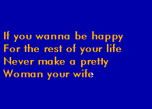 If you wanna be happy
For the rest of your life

Never make a preHy
Wo man your wife