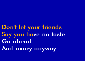 Don't lei your friends

Say you have no taste

Go ahead
And marry anyway