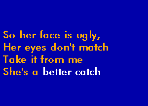 50 her face is ugly,
Her eyes don't match

Take it from me
She's a heifer catch