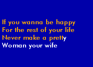 If you wanna be happy
For the rest of your life

Never make a preHy
Wo man your wife