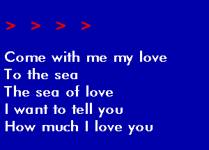 Come with me my love

To the sea

The sea of love

I want to tell you
How much I love you