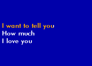 I want to tell you

How much
I love you