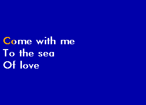 Come with me

To the sea

Of love