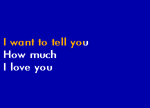 I want to tell you

How much
I love you