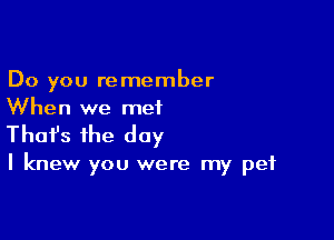 Do you remember
When we met

Thofs the day

I knew you were my pet