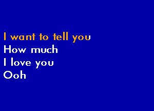 I want 10 tell you
How much

I love you

Ooh