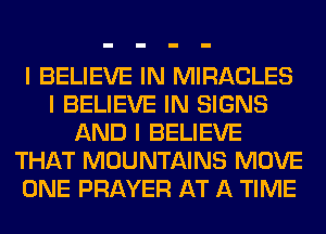 I BELIEVE IN MIRACLES
I BELIEVE IN SIGNS
AND I BELIEVE
THAT MOUNTAINS MOVE
ONE PRAYER AT A TIME
