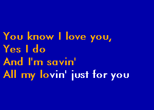 You know I love you,

Yes I do

And I'm savin'
All my Iovin' just for you