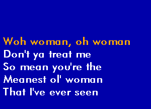 Woh woman, oh woman

Don't ya treat me

50 mean you're the
Meanesf ol' woman
That I've ever seen