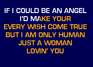 IF I COULD BE AN ANGEL
I'D MAKE YOUR
EVERY WISH COME TRUE
BUT I AM ONLY HUMAN
JUST A WOMAN
LOVIN' YOU