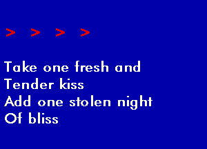 Take one fresh and

Tender kiss
Add one stolen night
Of bliss