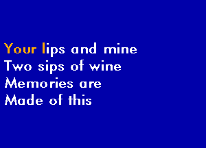 Your lips and mine
Two sips of wine

Memo ries a re

Made of this