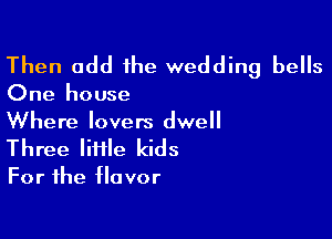 Then add ihe wedding bells

One house

Where lovers dwell
Three liHle kids

For the flavor