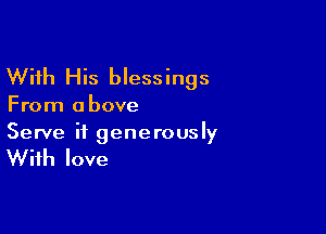 With His blessings

From a bove

Serve if generously

With love