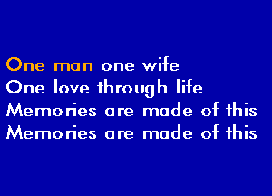 One man one wife

One love 1hrough life
Memories are made of his
Memories are made of his