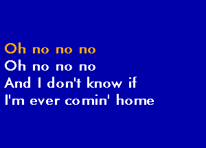 Oh no no no
Oh no no no

And I don't know if

I'm ever comin' home