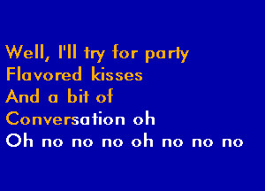 Well, I'll try for party
Flavored kisses

And a bit of

Conversation oh
Oh no no no oh no no no