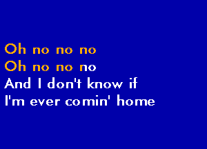 Oh no no no
Oh no no no

And I don't know if

I'm ever comin' home