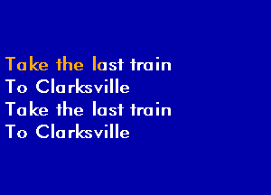 Take the lost train
To Clarksville

Take the last train
To Clarksville