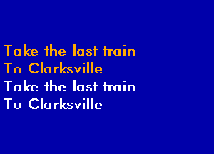 Take the lost train
To Clarksville

Take the last train
To Clarksville