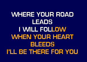 WHERE YOUR ROAD
LEADS
I WILL FOLLOW
WHEN YOUR HEART
BLEEDS
I'LL BE THERE FOR YOU