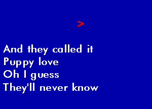 And they called if

Puppy love
Oh I guess

They'll never know