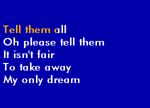 Tell them all
Oh please iell them

It isn't fair
To take away
My only dream