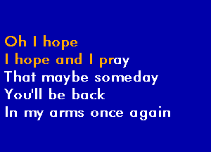 Oh I hope
I hope and I pray

Thai maybe someday
You'll be back

In my arms once again