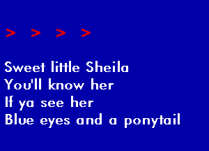 Sweet IiHle Sheila

You'll know her
If ya see her
Blue eyes and a ponytail