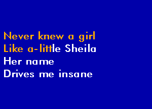Never knew a girl
Like a-IiHle Sheila

Her name
Drives me insane