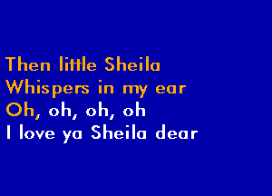 Then IiHle Sheila

Whispers in my ear

Oh, oh, oh, oh

I love ya Sheila dear