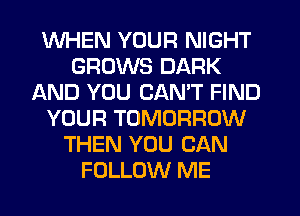 WHEN YOUR NIGHT
GROWS DARK
AND YOU CAN'T FIND
YOUR TOMORROW
THEN YOU CAN
FOLLOW ME